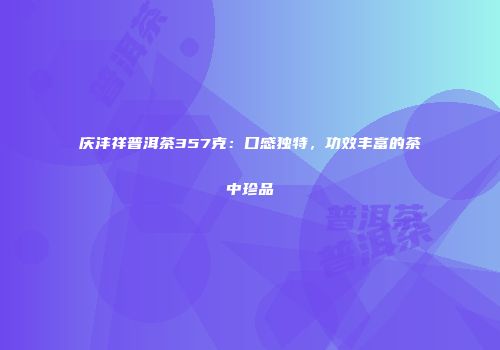 庆沣祥普洱茶357克：口感独特，功效丰富的茶中珍品