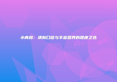 小青柑：清新口感与丰富营养的健康之选