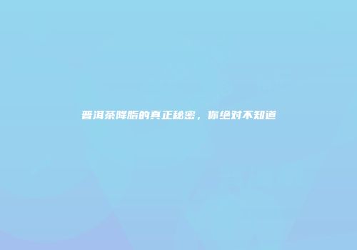 普洱茶降脂的真正秘密，你绝对不知道