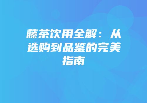 藤茶饮用全解：从选购到品鉴的完美指南