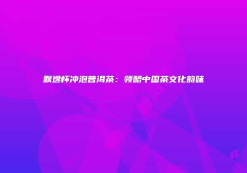 飘逸杯冲泡普洱茶：领略中国茶文化韵味
