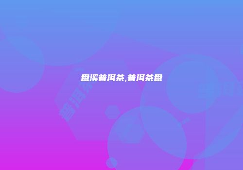 盘溪普洱茶,普洱茶盘