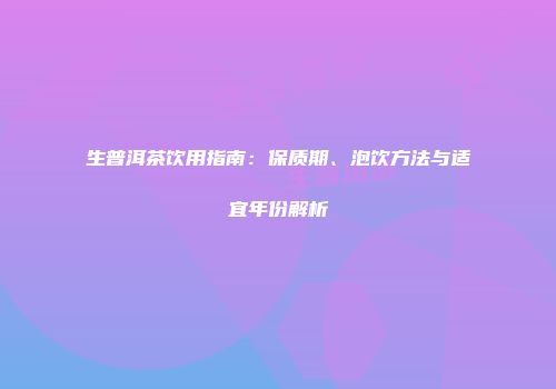 生普洱茶饮用指南：保质期、泡饮方法与适宜年份解析