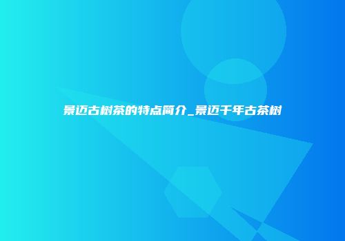 景迈古树茶的特点简介_景迈千年古茶树