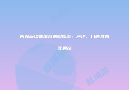 西双版纳普洱茶选购指南：产地、口感与购买建议