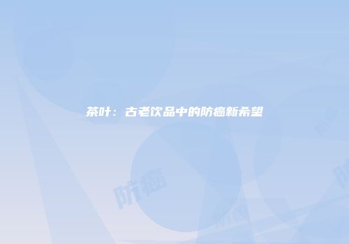 茶叶：古老饮品中的防癌新希望