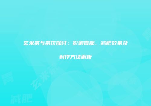 玄米茶与茶饮探讨：影响胃部、减肥效果及制作方法解析