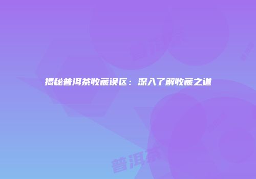揭秘普洱茶收藏误区：深入了解收藏之道