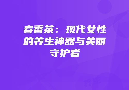 春香茶：现代女性的养生神器与美丽守护者