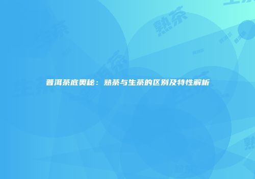 普洱茶底奥秘：熟茶与生茶的区别及特性解析
