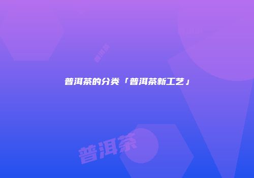 普洱茶的分类「普洱茶新工艺」