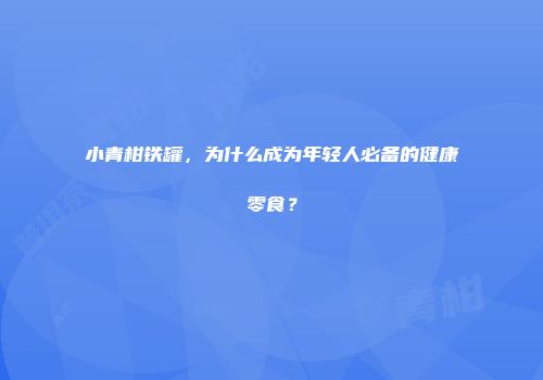 小青柑铁罐，为什么成为年轻人必备的健康零食？