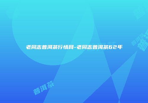 老同志普洱茶行情网-老同志普洱茶62年