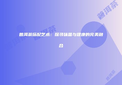 普洱茶搭配艺术：探寻味蕾与健康的完美融合