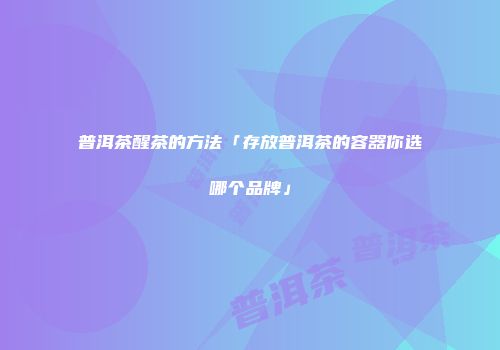 普洱茶醒茶的方法「存放普洱茶的容器你选哪个品牌」