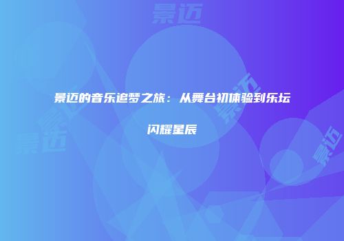 景迈的音乐追梦之旅：从舞台初体验到乐坛闪耀星辰