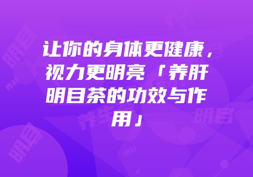 让你的身体更健康，视力更明亮「养肝明目茶的功效与作用」