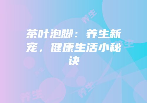 茶叶泡脚：养生新宠，健康生活小秘诀