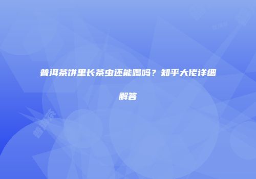 普洱茶饼里长茶虫还能喝吗？知乎大佬详细解答