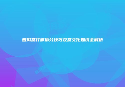 普洱茶打碎拆分技巧及茶文化知识全解析