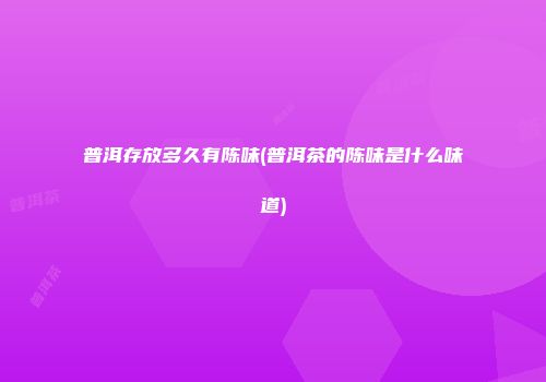普洱存放多久有陈味(普洱茶的陈味是什么味道)
