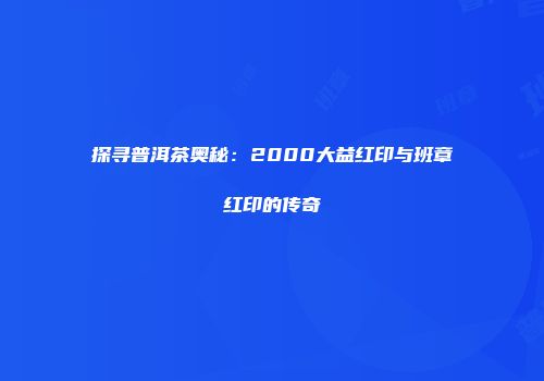 探寻普洱茶奥秘：2000大益红印与班章红印的传奇