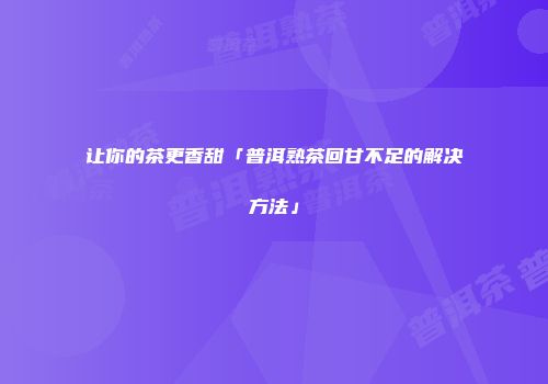 让你的茶更香甜「普洱熟茶回甘不足的解决方法」