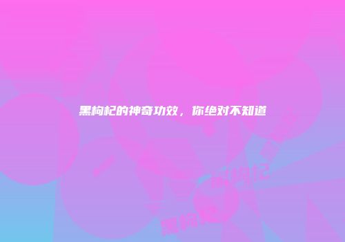 黑枸杞的神奇功效，你绝对不知道