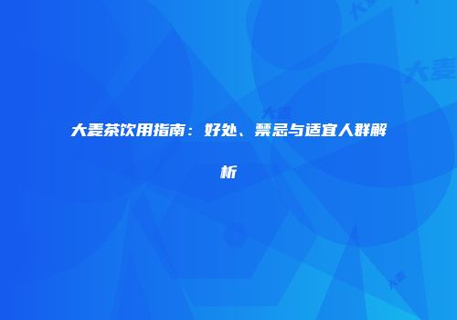 大麦茶饮用指南：好处、禁忌与适宜人群解析