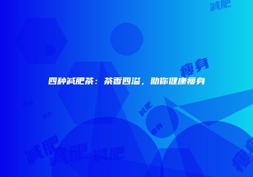 四种减肥茶：茶香四溢，助你健康瘦身