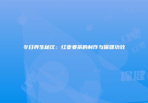 冬日养生秘饮：红枣姜茶的制作与保健功效