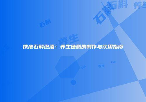 铁皮石斛泡酒：养生佳酿的制作与饮用指南
