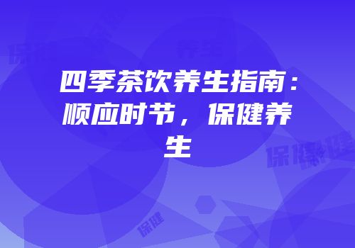 四季茶饮养生指南：顺应时节，保健养生