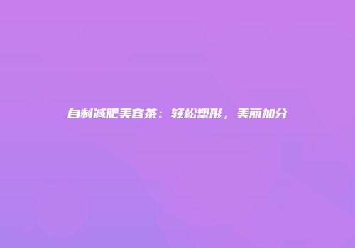 自制减肥美容茶：轻松塑形，美丽加分