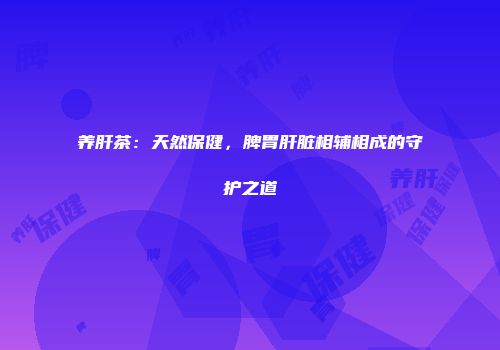 养肝茶：天然保健，脾胃肝脏相辅相成的守护之道