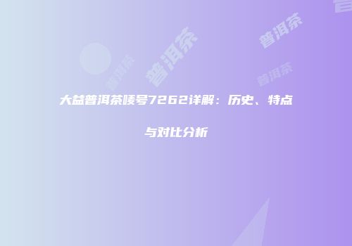 大益普洱茶唛号7262详解：历史、特点与对比分析