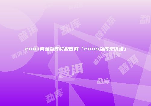 2007典藏勐库特级普洱「2009勐库茶价格」