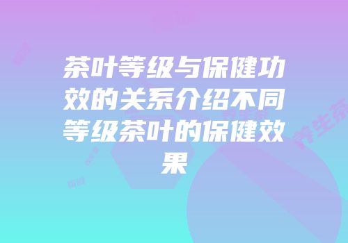 茶叶等级与保健功效的关系介绍不同等级茶叶的保健效果