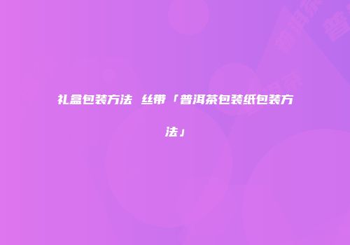 礼盒包装方法 丝带「普洱茶包装纸包装方法」