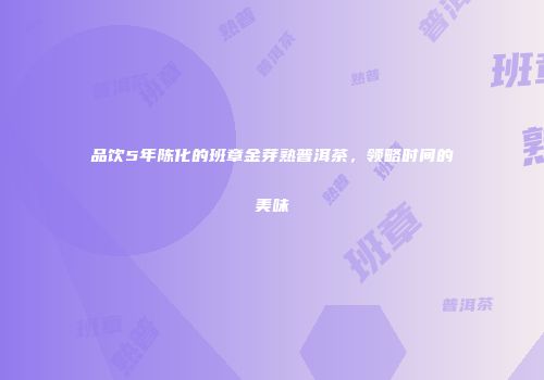 品饮5年陈化的班章金芽熟普洱茶，领略时间的美味