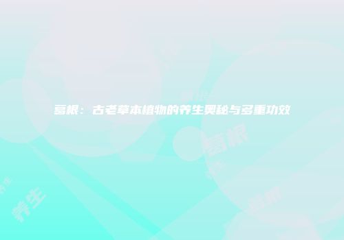 葛根：古老草本植物的养生奥秘与多重功效