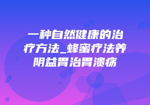 一种自然健康的治疗方法_蜂蜜疗法养阴益胃治胃溃疡