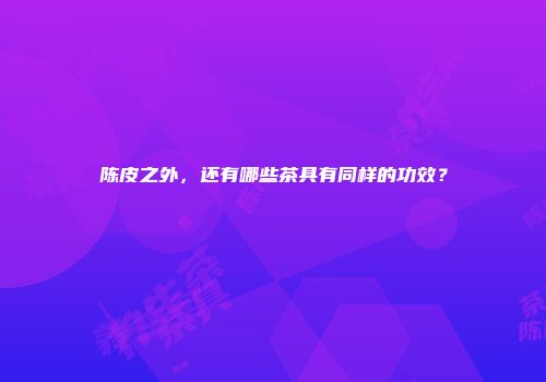 陈皮之外，还有哪些茶具有同样的功效？