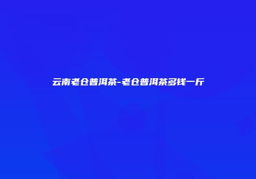 云南老仓普洱茶-老仓普洱茶多钱一斤