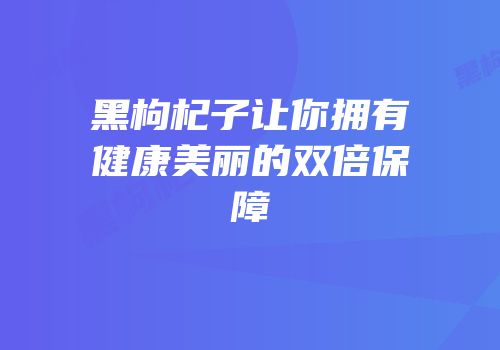 黑枸杞子让你拥有健康美丽的双倍保障