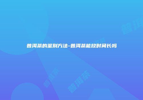 普洱茶的鉴别方法-普洱茶能放时间长吗