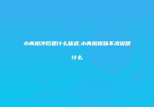 小青柑冲后是什么味道,小青柑柑味不浓说明什么