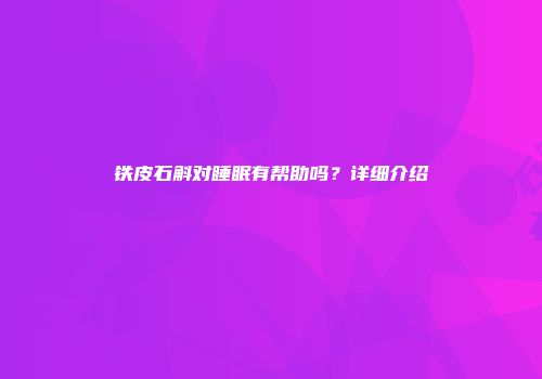 铁皮石斛对睡眠有帮助吗？详细介绍