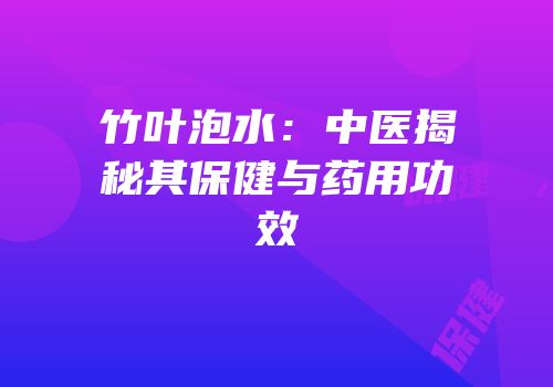 竹叶泡水：中医揭秘其保健与药用功效