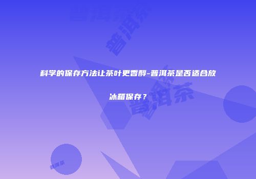 科学的保存方法让茶叶更香醇-普洱茶是否适合放冰箱保存？